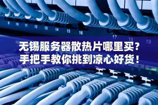 无锡服务器散热片哪里买？手把手教你挑到凉心好货！