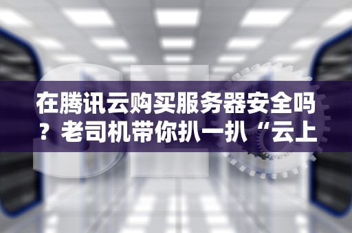 在腾讯云购买服务器安全吗？老司机带你扒一扒“云上保险箱”的底裤！
