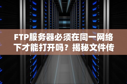 FTP服务器必须在同一网络下才能打开吗？揭秘文件传输的“局域网迷思”