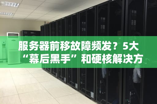 服务器前移故障频发？5大“幕后黑手”和硬核解决方案全揭秘！