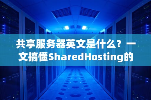 共享服务器英文是什么？一文搞懂SharedHosting的优缺点+真实测评！