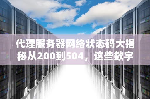 代理服务器网络状态码大揭秘从200到504，这些数字到底在说啥？
