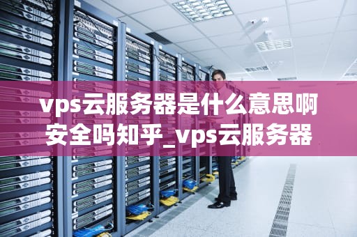 vps云服务器是什么意思啊安全吗知乎_vps云服务器是什么意思啊安全吗知乎文章_VPS云服务器的含义及其安全性分析