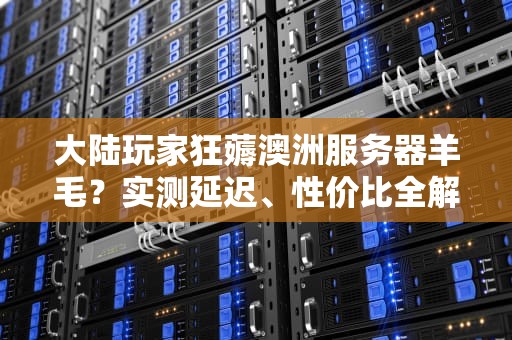 大陆玩家狂薅澳洲服务器羊毛？实测延迟、性价比全解析！