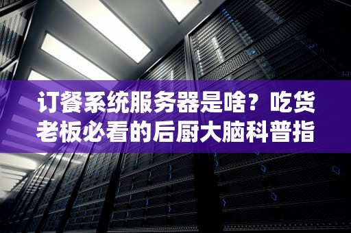 订餐系统服务器是啥？吃货老板必看的后厨大脑科普指南！
