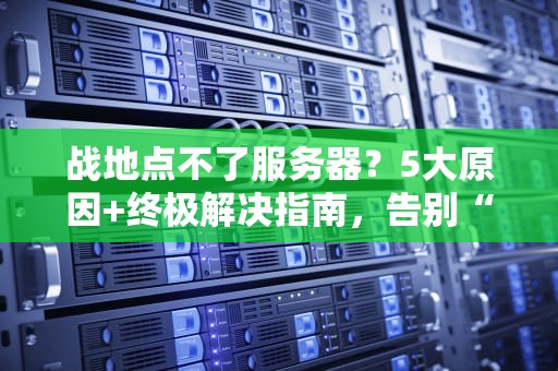 战地点不了服务器？5大原因+终极解决指南，告别“自闭”战场！