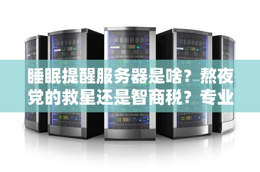 睡眠提醒服务器是啥？熬夜党的救星还是智商税？专业测评带你一探究竟！