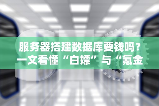 服务器搭建数据库要钱吗？一文看懂“白嫖”与“氪金”的终极选择！