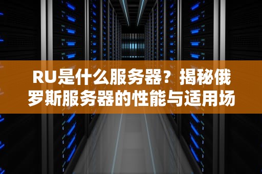 RU是什么服务器？揭秘俄罗斯服务器的性能与适用场景！