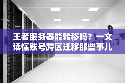 王者服务器能转移吗？一文读懂账号跨区迁移那些事儿！