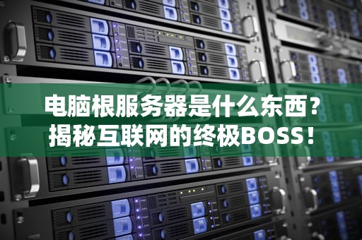 电脑根服务器是什么东西？揭秘互联网的终极BOSS！