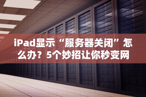 iPad显示“服务器关闭”怎么办？5个妙招让你秒变网络侦探！