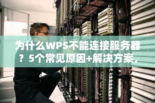 为什么WPS不能连接服务器？5个常见原因+解决方案，看完秒懂！