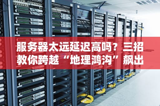 服务器太远延迟高吗？三招教你跨越“地理鸿沟”飙出电竞级网速！