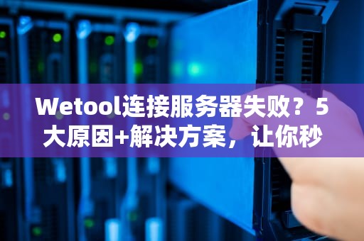 Wetool连接服务器失败？5大原因+解决方案，让你秒变运维大神！