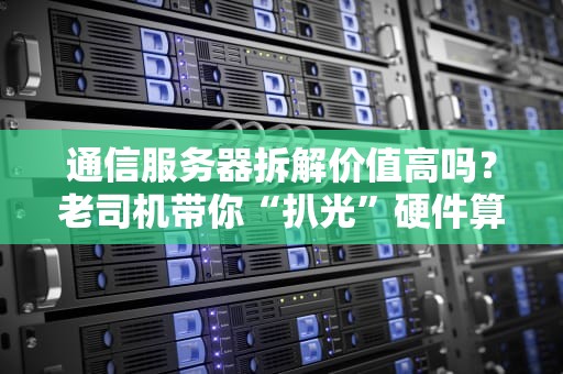 通信服务器拆解价值高吗？老司机带你“扒光”硬件算笔明白账！