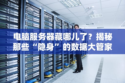电脑服务器藏哪儿了？揭秘那些“隐身”的数据大管家！