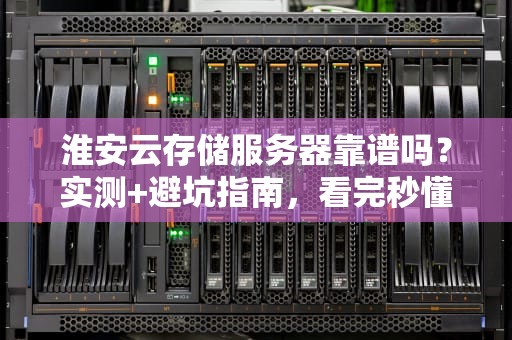 淮安云存储服务器靠谱吗？实测+避坑指南，看完秒懂！