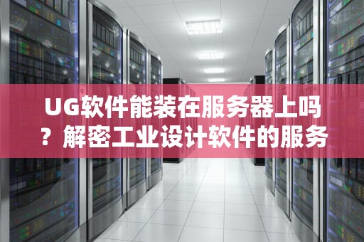 UG软件能装在服务器上吗？解密工业设计软件的服务器生存指南