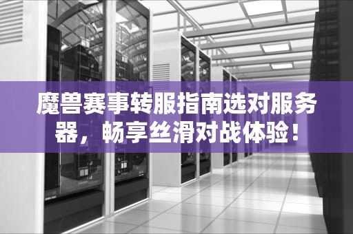 魔兽赛事转服指南选对服务器，畅享丝滑对战体验！