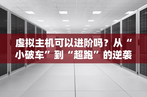 虚拟主机可以进阶吗？从“小破车”到“超跑”的逆袭之路！