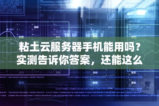 粘土云服务器手机能用吗？实测告诉你答案，还能这么玩！
