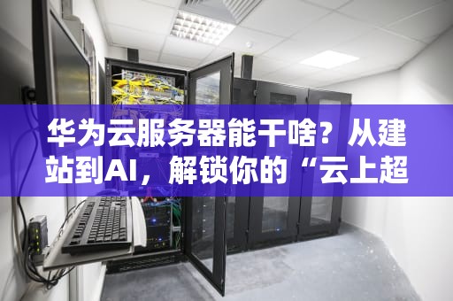 华为云服务器能干啥？从建站到AI，解锁你的“云上超能力”！