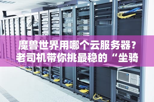 魔兽世界用哪个云服务器？老司机带你挑最稳的“坐骑”！