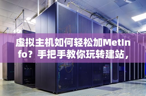 虚拟主机如何轻松加MetInfo？手把手教你玩转建站，小白也能秒变大神！