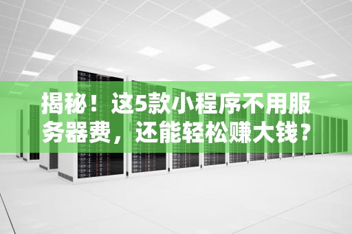揭秘！这5款小程序不用服务器费，还能轻松赚大钱？