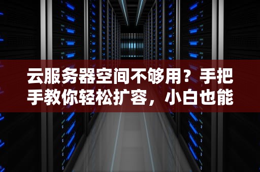 云服务器空间不够用？手把手教你轻松扩容，小白也能秒变大神！