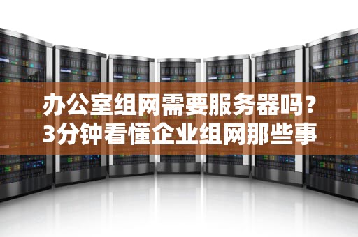 办公室组网需要服务器吗？3分钟看懂企业组网那些事儿！