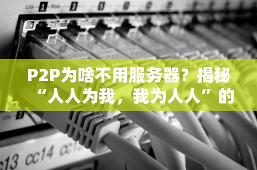 P2P为啥不用服务器？揭秘“人人为我，我为人人”的网络黑科技！
