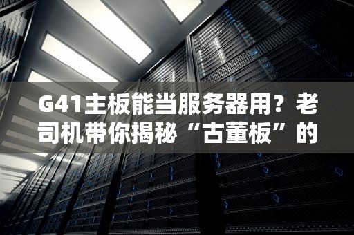 G41主板能当服务器用？老司机带你揭秘“古董板”的逆袭之路！