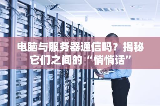 电脑与服务器通信吗？揭秘它们之间的“悄悄话”
