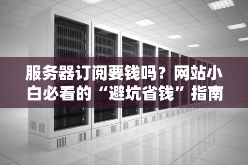 服务器订阅要钱吗？网站小白必看的“避坑省钱”指南！