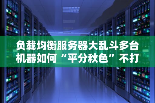 负载均衡服务器大乱斗多台机器如何“平分秋色”不打架？