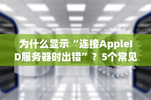 为什么显示“连接AppleID服务器时出错”？5个常见原因及解决妙招！