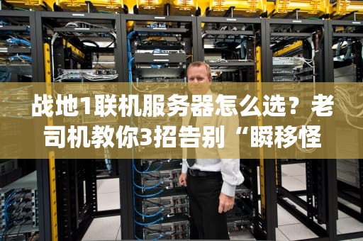 战地1联机服务器怎么选？老司机教你3招告别“瞬移怪”和“高ping战士”！