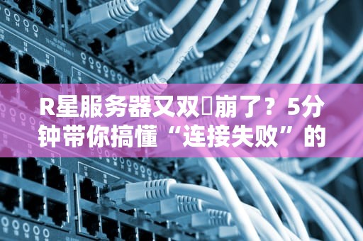 R星服务器又双叒崩了？5分钟带你搞懂“连接失败”的真相！