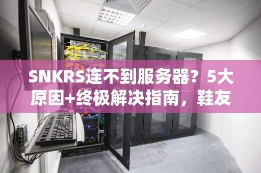 SNKRS连不到服务器？5大原因+终极解决指南，鞋友必看！