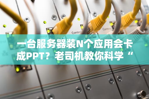 一台服务器装N个应用会卡成PPT？老司机教你科学“叠罗汉”不翻车！