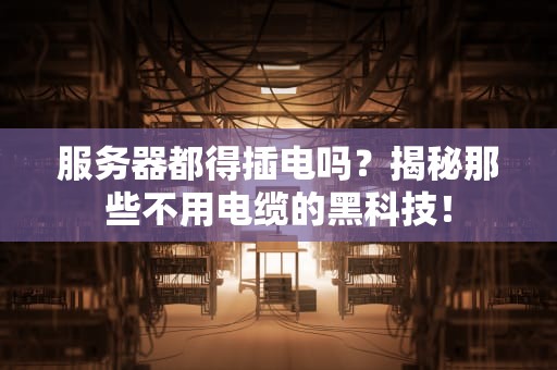 服务器都得插电吗？揭秘那些不用电缆的黑科技！