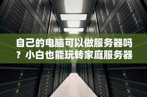 自己的电脑可以做服务器吗？小白也能玩转家庭服务器！