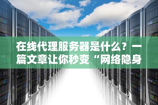 在线代理服务器是什么？一篇文章让你秒变“网络隐身侠”！