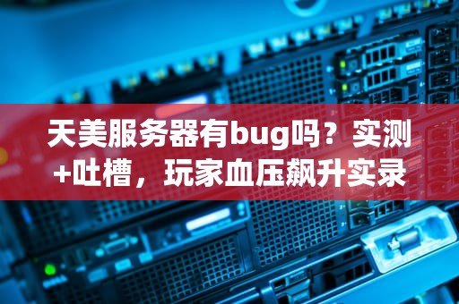 天美服务器有bug吗？实测+吐槽，玩家血压飙升实录！