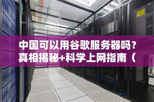 中国可以用谷歌服务器吗？真相揭秘+科学上网指南（附实测数据）