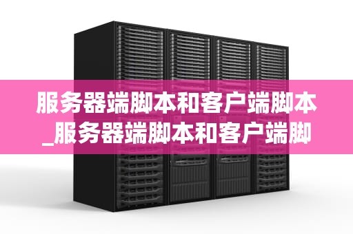 服务器端脚本和客户端脚本_服务器端脚本和客户端脚本的主要区别_服务器端脚本与客户端脚本的深度解析