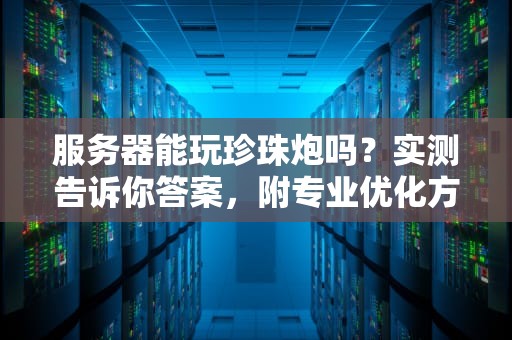 服务器能玩珍珠炮吗？实测告诉你答案，附专业优化方案！
