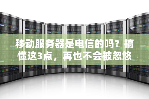移动服务器是电信的吗？搞懂这3点，再也不会被忽悠！